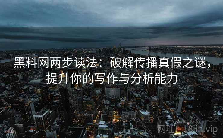 黑料网两步读法：破解传播真假之谜，提升你的写作与分析能力