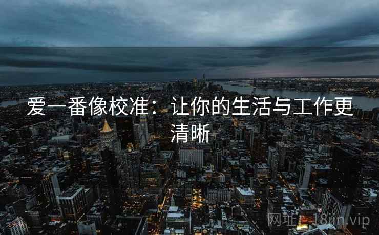 爱一番像校准：让你的生活与工作更清晰