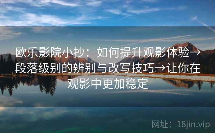 欧乐影院小抄：如何提升观影体验→段落级别的辨别与改写技巧→让你在观影中更加稳定