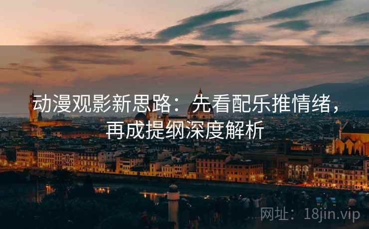动漫观影新思路:先看配乐推情绪,再成提纲深度解析