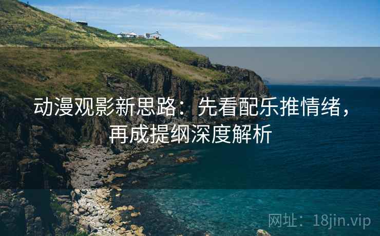 动漫观影新思路:先看配乐推情绪,再成提纲深度解析