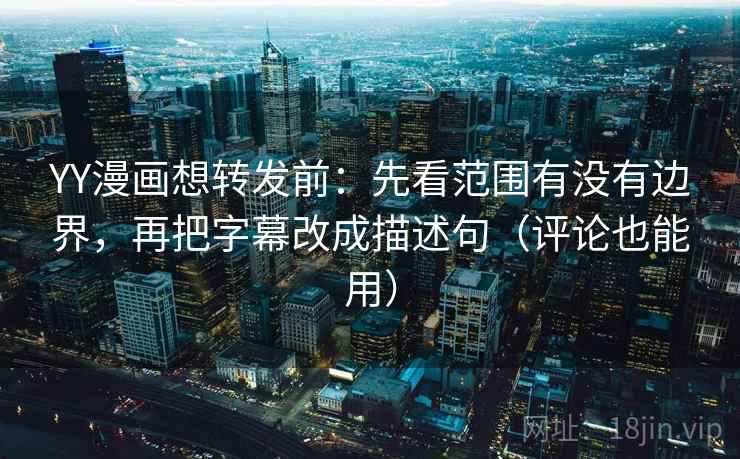 YY漫画想转发前：先看范围有没有边界，再把字幕改成描述句（评论也能用）