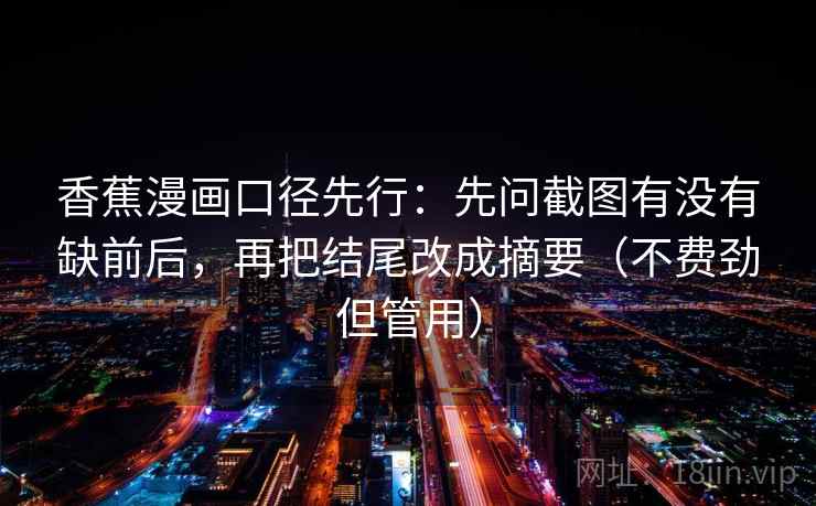 香蕉漫画口径先行:先问截图有没有缺前后,再把结尾改成摘要(不费劲但管用)
