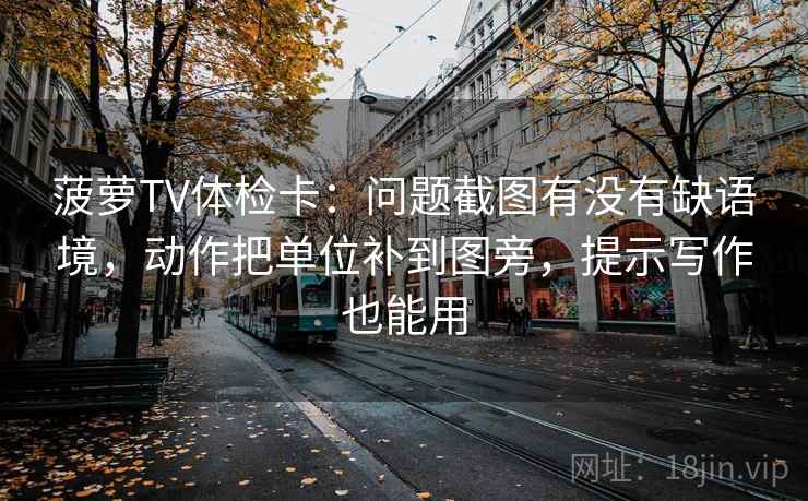 菠萝TV体检卡：问题截图有没有缺语境，动作把单位补到图旁，提示写作也能用