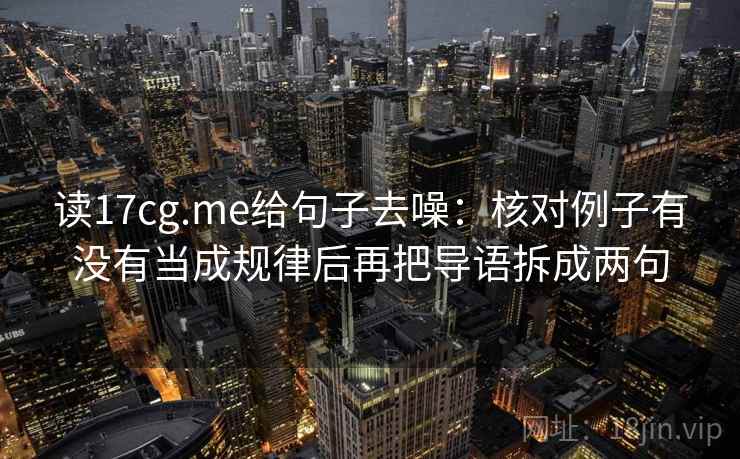 读17cg.me给句子去噪：核对例子有没有当成规律后再把导语拆成两句