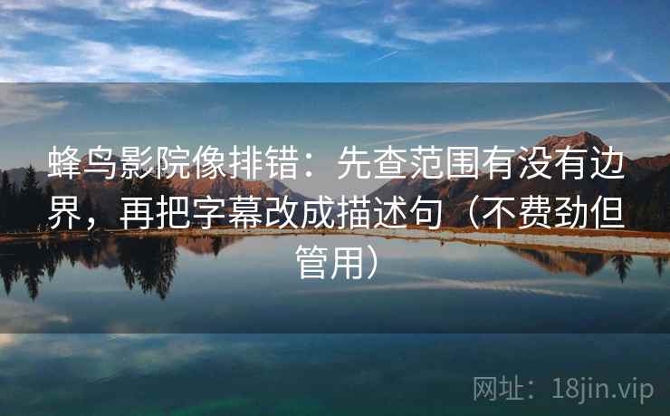 蜂鸟影院像排错：先查范围有没有边界，再把字幕改成描述句（不费劲但管用）