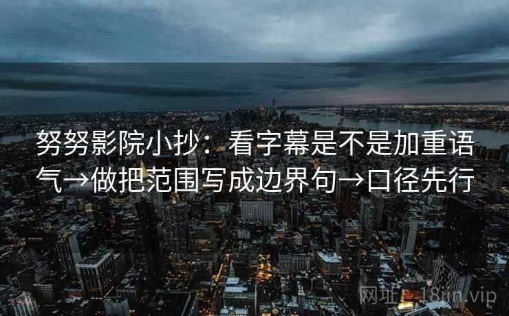 努努影院小抄：看字幕是不是加重语气→做把范围写成边界句→口径先行