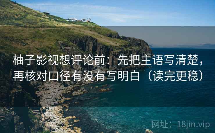 柚子影视想评论前：先把主语写清楚，再核对口径有没有写明白（读完更稳）