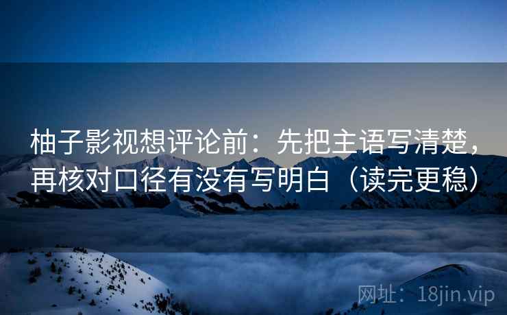 柚子影视想评论前：先把主语写清楚，再核对口径有没有写明白（读完更稳）