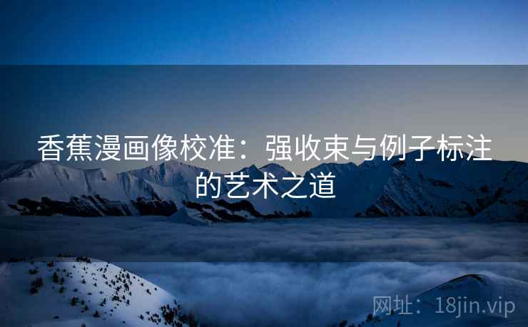 香蕉漫画像校准：强收束与例子标注的艺术之道