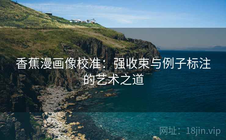 香蕉漫画像校准：强收束与例子标注的艺术之道