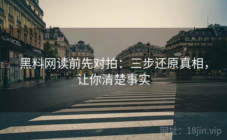 黑料网读前先对拍：三步还原真相，让你清楚事实