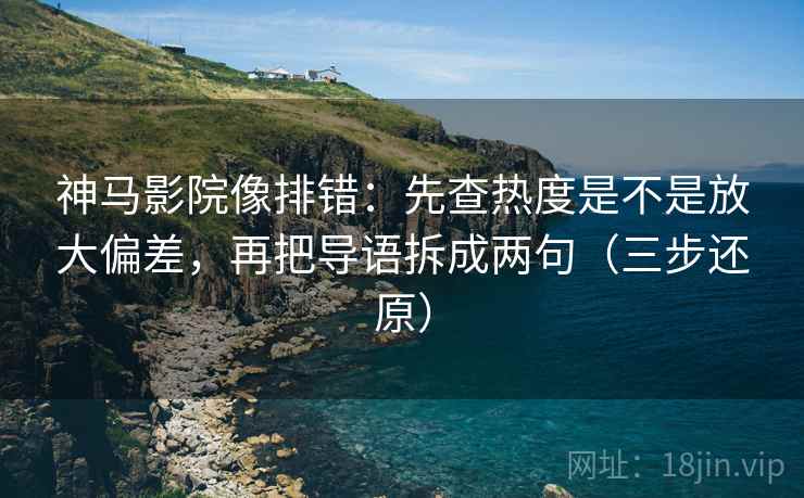 神马影院像排错:先查热度是不是放大偏差,再把导语拆成两句(三步还原)