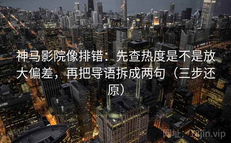 神马影院像排错:先查热度是不是放大偏差,再把导语拆成两句(三步还原)