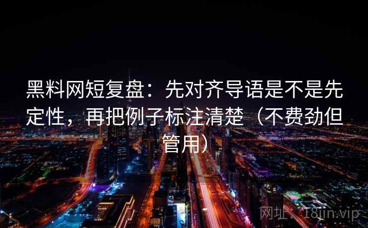 黑料网短复盘：先对齐导语是不是先定性，再把例子标注清楚（不费劲但管用）