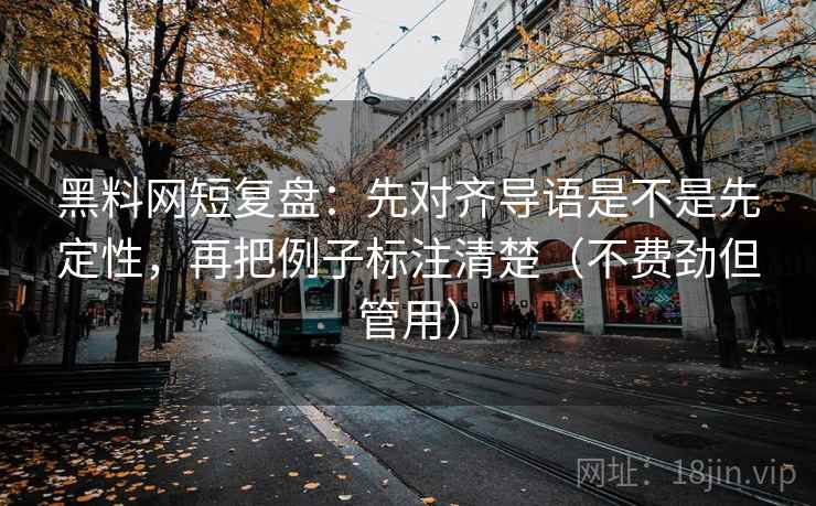 黑料网短复盘：先对齐导语是不是先定性，再把例子标注清楚（不费劲但管用）