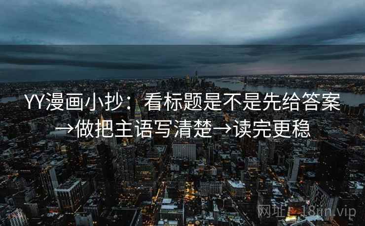 YY漫画小抄：看标题是不是先给答案→做把主语写清楚→读完更稳