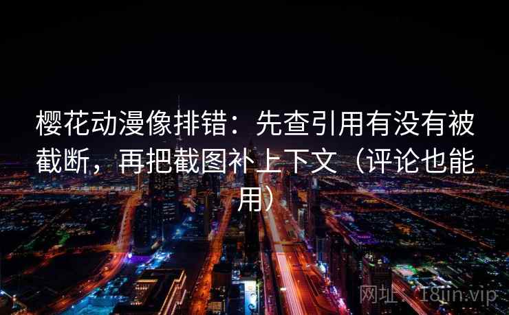 樱花动漫像排错：先查引用有没有被截断，再把截图补上下文（评论也能用）