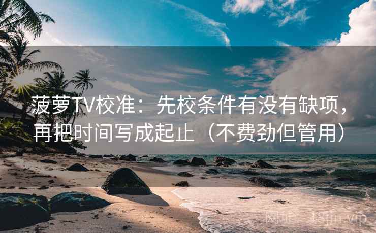 菠萝TV校准：先校条件有没有缺项，再把时间写成起止（不费劲但管用）