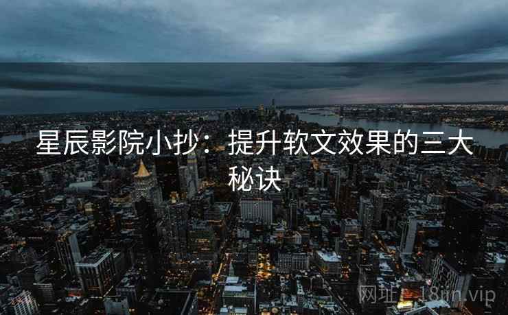 星辰影院小抄：提升软文效果的三大秘诀