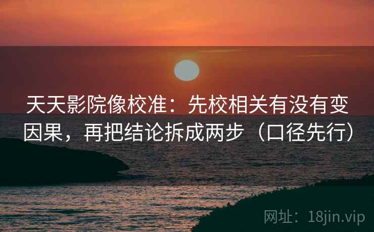 天天影院像校准：先校相关有没有变因果，再把结论拆成两步（口径先行）
