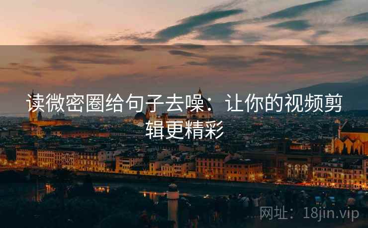 读微密圈给句子去噪：让你的视频剪辑更精彩