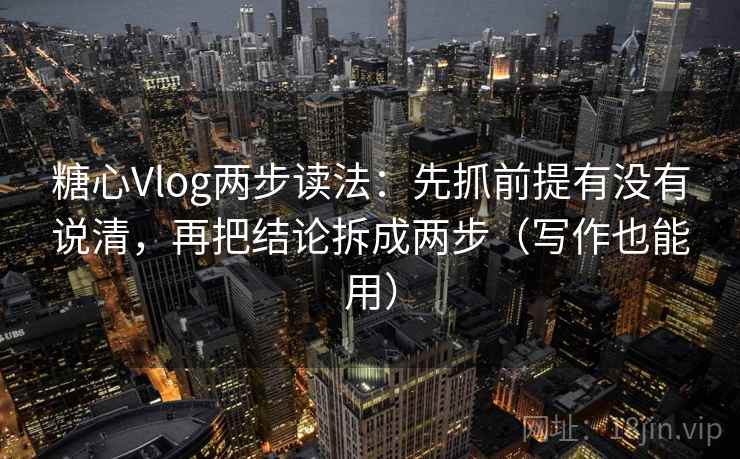 糖心Vlog两步读法:先抓前提有没有说清,再把结论拆成两步(写作也能用)