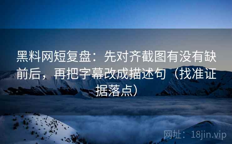 黑料网短复盘：先对齐截图有没有缺前后，再把字幕改成描述句（找准证据落点）