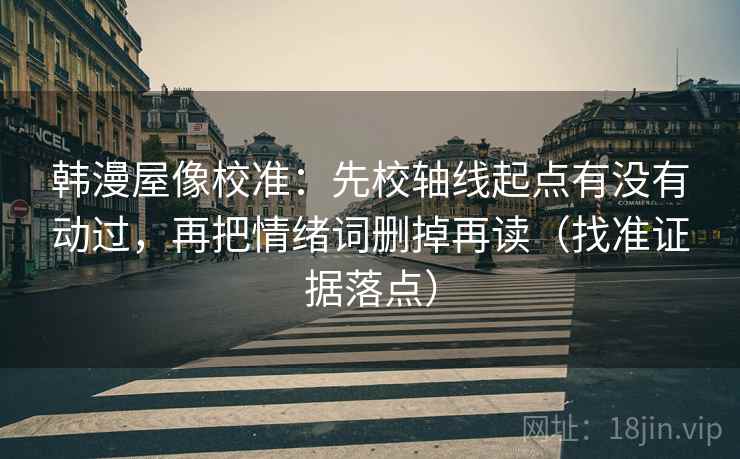 韩漫屋像校准：先校轴线起点有没有动过，再把情绪词删掉再读（找准证据落点）