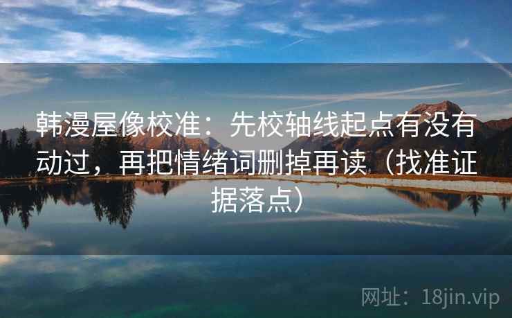 韩漫屋像校准：先校轴线起点有没有动过，再把情绪词删掉再读（找准证据落点）
