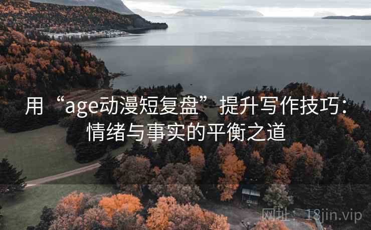 用“age动漫短复盘”提升写作技巧：情绪与事实的平衡之道