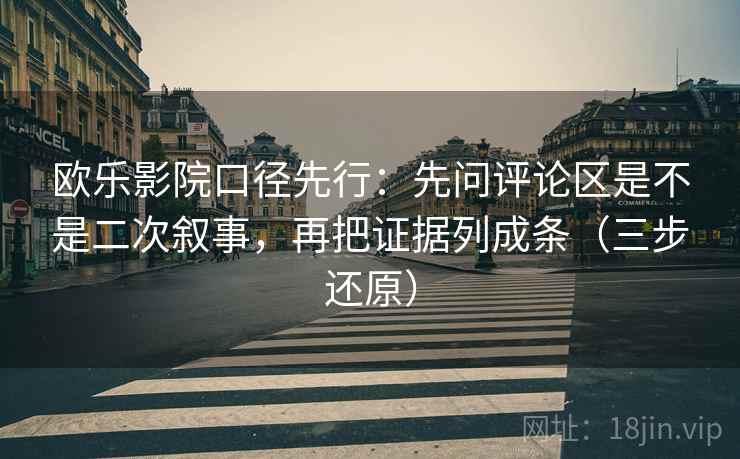 欧乐影院口径先行：先问评论区是不是二次叙事，再把证据列成条（三步还原）