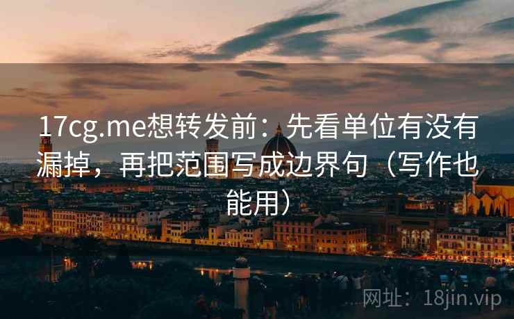 17cg.me想转发前：先看单位有没有漏掉，再把范围写成边界句（写作也能用）