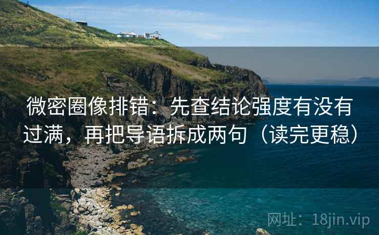 微密圈像排错：先查结论强度有没有过满，再把导语拆成两句（读完更稳）