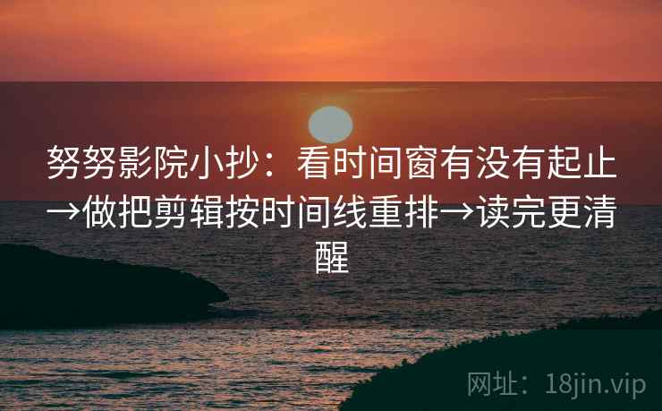 努努影院小抄：看时间窗有没有起止→做把剪辑按时间线重排→读完更清醒