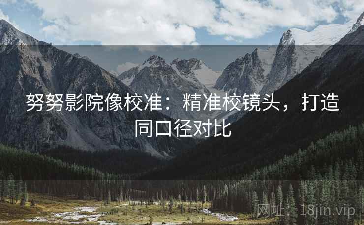 努努影院像校准：精准校镜头，打造同口径对比
