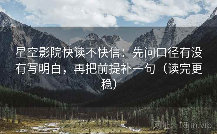 星空影院快读不快信：先问口径有没有写明白，再把前提补一句（读完更稳）