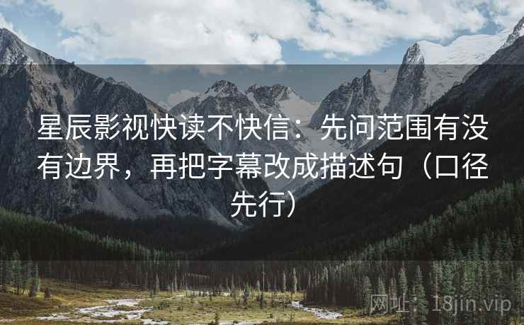 星辰影视快读不快信：先问范围有没有边界，再把字幕改成描述句（口径先行）