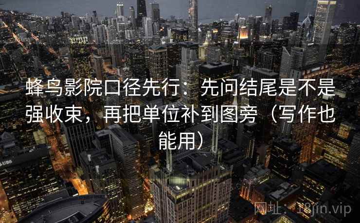 蜂鸟影院口径先行：先问结尾是不是强收束，再把单位补到图旁（写作也能用）