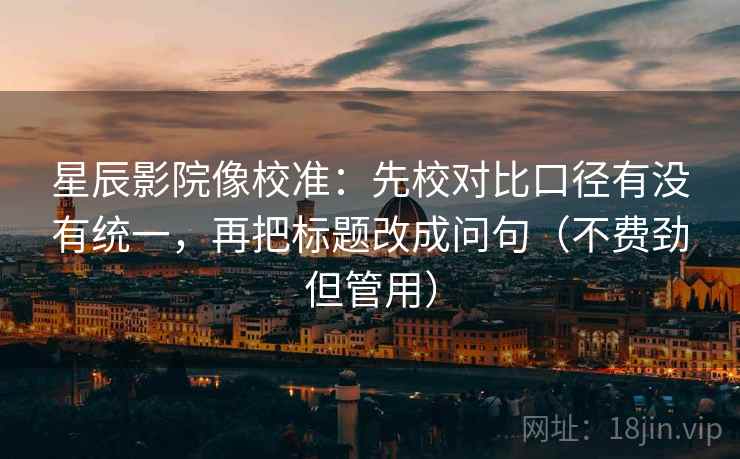 星辰影院像校准：先校对比口径有没有统一，再把标题改成问句（不费劲但管用）