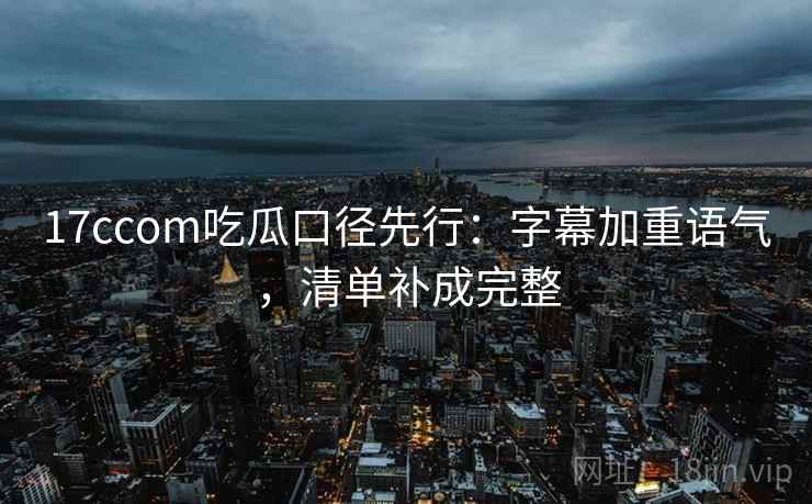 17ccom吃瓜口径先行：字幕加重语气，清单补成完整