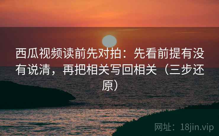 西瓜视频读前先对拍：先看前提有没有说清，再把相关写回相关（三步还原）