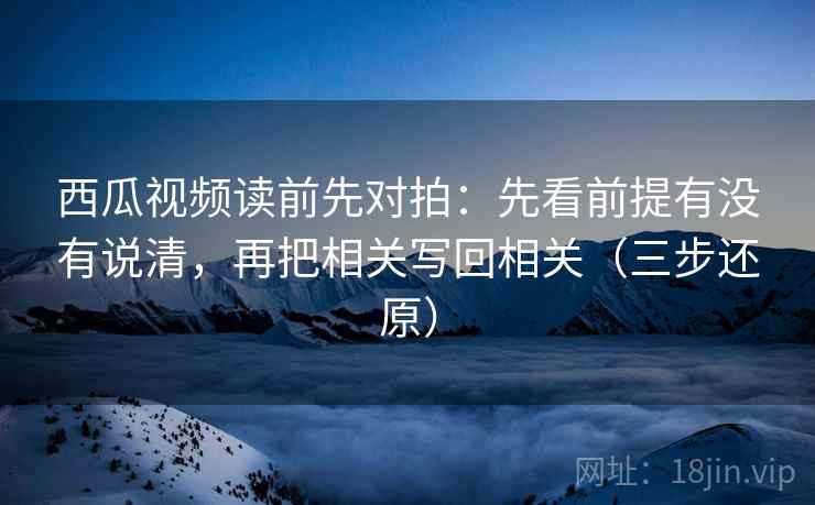 西瓜视频读前先对拍：先看前提有没有说清，再把相关写回相关（三步还原）