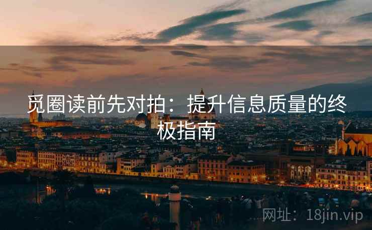 觅圈读前先对拍：提升信息质量的终极指南