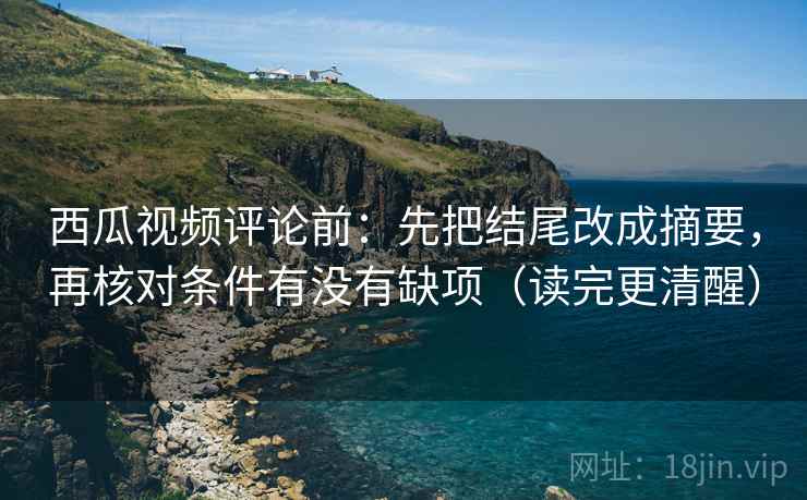 西瓜视频评论前：先把结尾改成摘要，再核对条件有没有缺项（读完更清醒）