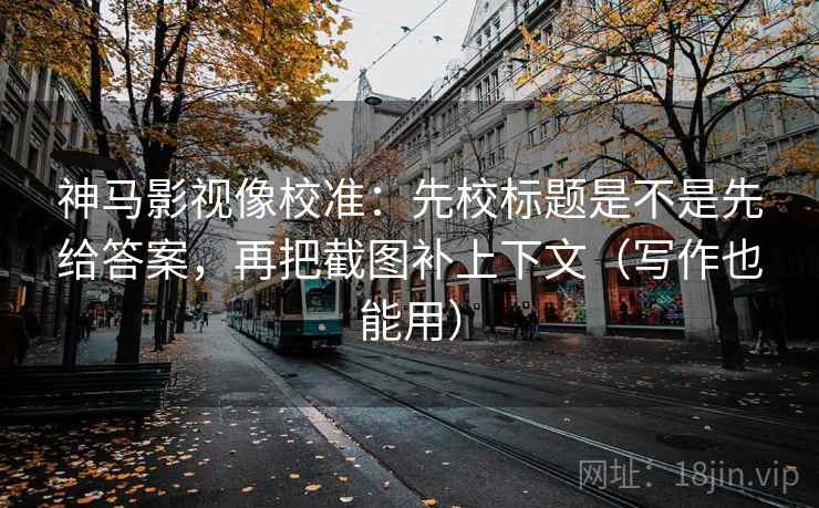 神马影视像校准：先校标题是不是先给答案，再把截图补上下文（写作也能用）