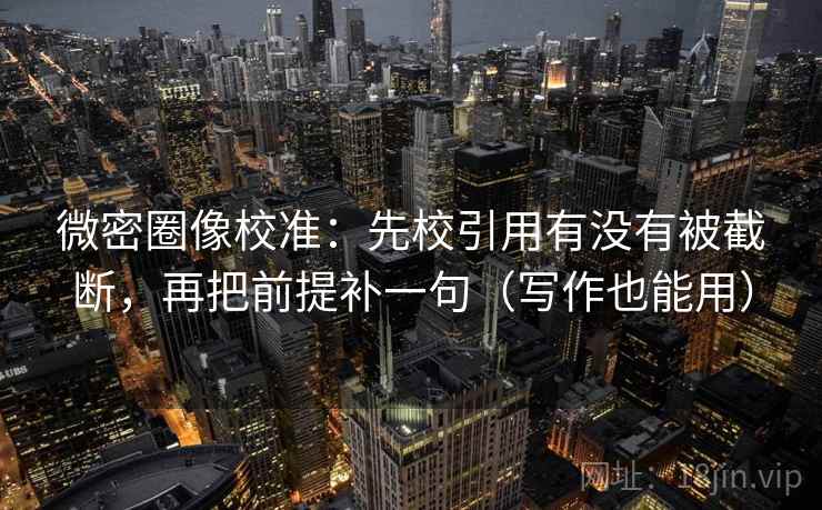 微密圈像校准：先校引用有没有被截断，再把前提补一句（写作也能用）