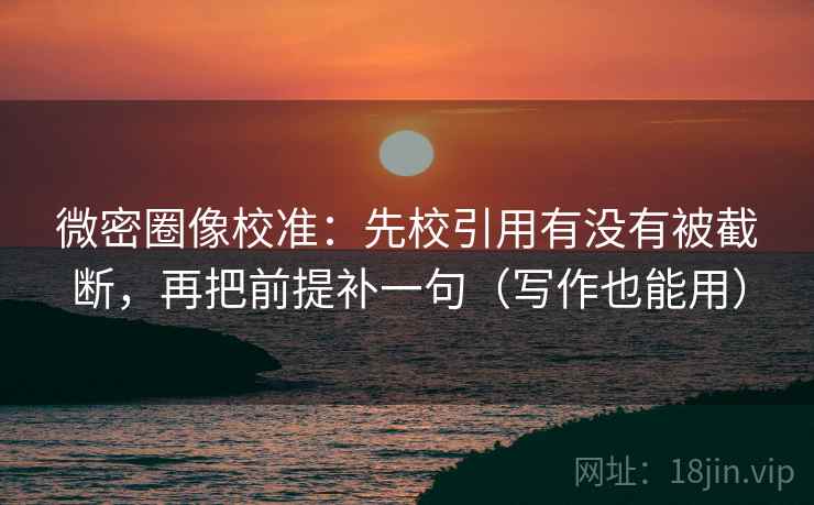 微密圈像校准：先校引用有没有被截断，再把前提补一句（写作也能用）