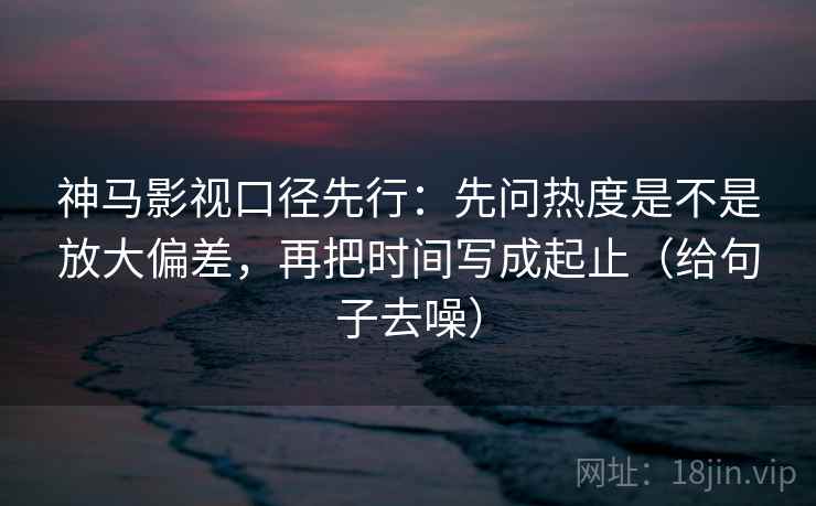 神马影视口径先行：先问热度是不是放大偏差，再把时间写成起止（给句子去噪）