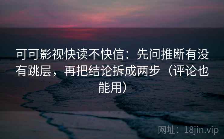 可可影视快读不快信：先问推断有没有跳层，再把结论拆成两步（评论也能用）